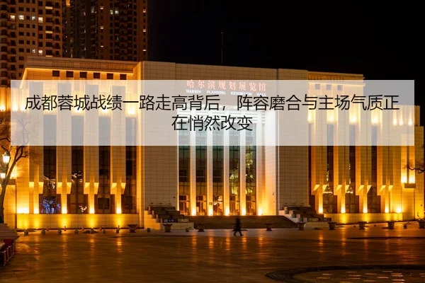 成都蓉城战绩一路走高背后，阵容磨合与主场气质正在悄然改变