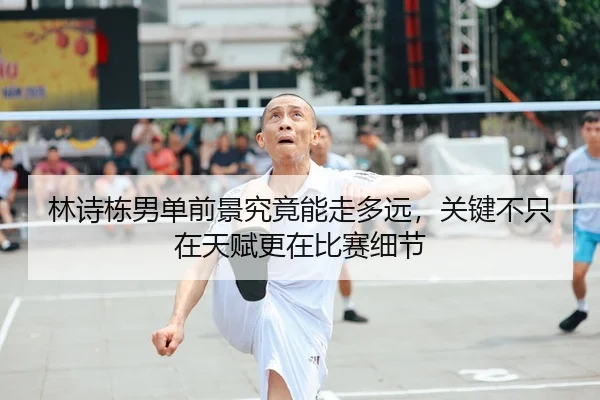 林诗栋男单前景究竟能走多远，关键不只在天赋更在比赛细节