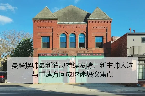 曼联换帅最新消息持续发酵，新主帅人选与重建方向成球迷热议焦点
