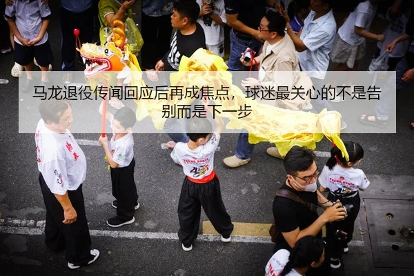马龙退役传闻回应后再成焦点，球迷最关心的不是告别而是下一步