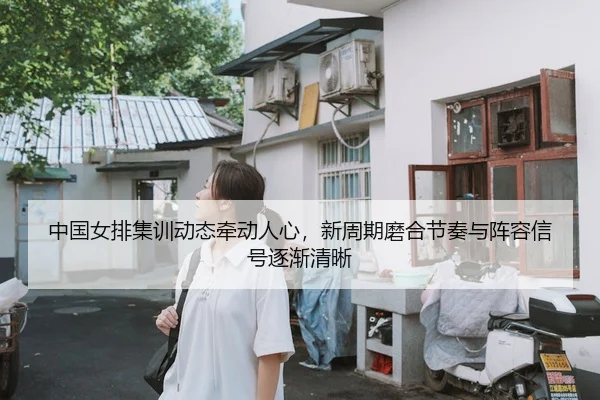 中国女排集训动态牵动人心，新周期磨合节奏与阵容信号逐渐清晰